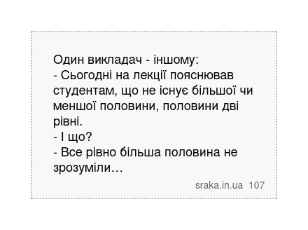 Один викладач - іншому: - Сьогодні на лекції пояснював студентам, що не існує більшої чи меншої половини, половини дві рівні. - І що? - Все рівно більша половина не зрозуміли… | Анекдоти українською | Срака