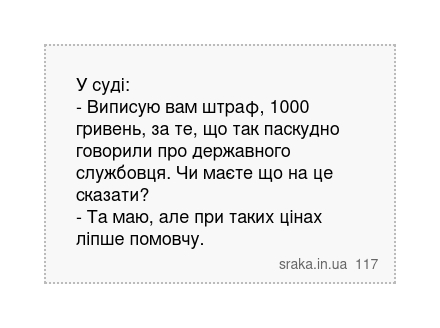 У суді: - Виписую вам штраф, 1000 гривень, за те, що так паскудно говорили про державного службовця. Чи маєте що на це сказати? - Та маю, але при таких цінах ліпше помовчу. | Анекдоти українською | Срака