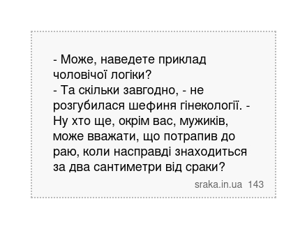 - Може, наведете приклад чоловічої логіки? - Та скільки завгодно, - не розгубилася шефиня гінекології. - Ну хто ще, окрім вас, мужиків, може вважати, що потрапив до раю, коли насправді знаходиться за два сантиметри від сраки? | Анекдоти українською | Срака