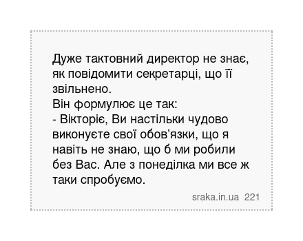 Дуже тактовний директор не знає, як повідомити секретарці, що її звільнено. Він формулює це так: - Вікторіє, Ви настільки чудово виконуєте свої обов’язки, що я навіть не знаю, що б ми робили без Вас. Але з понеділка ми все ж таки спробуємо. | Анекдоти українською | Срака