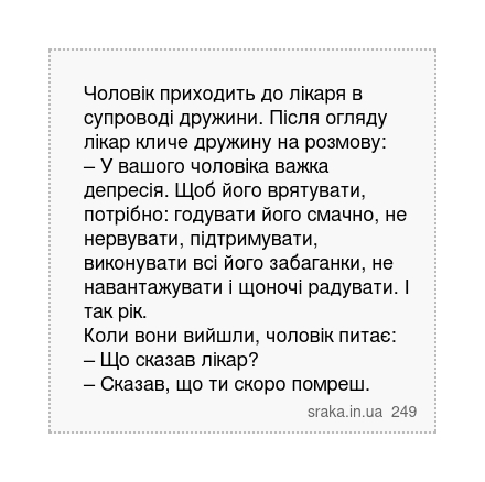 Чоловік приходить до лікаря в супроводі дружини. Після огляду лікар кличе дружину на розмову: – У вашого чоловіка важка депресія. Щоб його врятувати, потрібно: годувати його смачно, не нервувати, підтримувати, виконувати всі його забаганки, не навантажувати і щоночі радувати. І так рік. Коли вони вийшли, чоловік питає: – Що сказав лікар? – Сказа... | Анекдоти українською | Срака