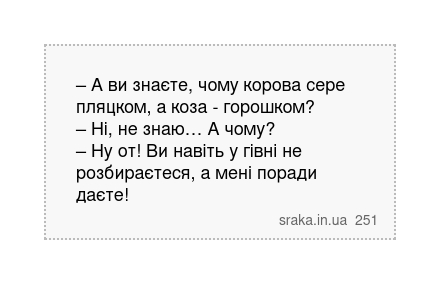 – А ви знаєте, чому корова сере пляцком, а коза - горошком? – Ні, не знаю… А чому? – Ну от! Ви навіть у гівні не розбираєтеся, а мені поради даєте! | Анекдоти українською | Срака