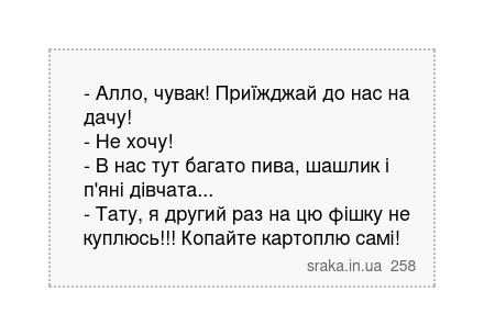 - Алло, чувак! Приїжджай до нас на дачу! - Не хочу! - В нас тут багато пива, шашлик і п'яні дівчата... - Тату, я другий раз на цю фішку не куплюсь!!! Копайте картоплю самі! | Анекдоти українською | Срака