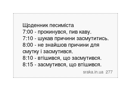 Щоденник песиміста 7:00 - прокинувся, пив каву. 7:10 - шукав причини засмутитись. 8:00 - не знайшов причини для смутку і засмутився. 8:10 - втішився, що засмутився. 8:15 - засмутився, що втішився. | Анекдоти українською | Срака