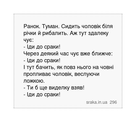 Ранок. Туман. Сидить чоловік біля річки й рибалить. Аж тут здалеку чує: - Іди до сраки! Через деякий час чує вже ближче: - Іди до сраки! І тут бачить, як повз нього на човні пропливає чоловік, веслуючи ложкою. - Ти б ще виделку взяв! - Іди до сраки! | Анекдоти українською | Срака