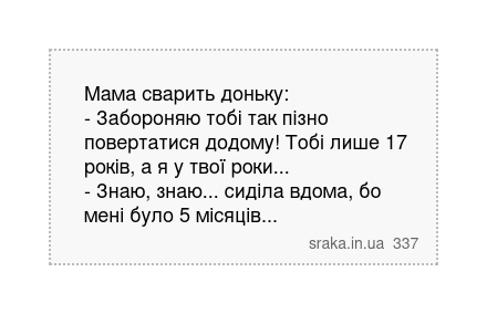 Мама сварить доньку: - Забороняю тобі так пізно повертатися додому! Тобі лише 17 років, а я у твої роки... - Знаю, знаю... сиділа вдома, бо мені було 5 місяців... | Анекдоти українською | Срака