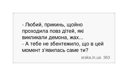 - Любий, прикинь, щойно проходила повз дітей, які викликали демона, жах... - А тебе не збентежило, що в цей момент з’явилась саме ти? | Анекдоти українською | Срака