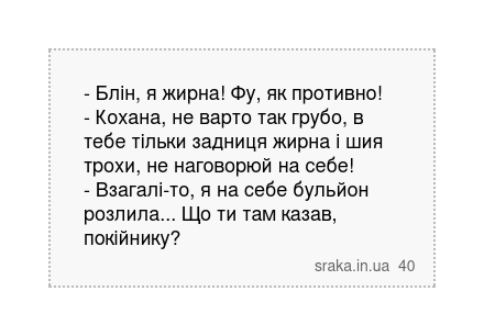 - Блін, я жирна! Фу, як противно! - Кохана, не варто так грубо, в тебе тільки задниця жирна і шия трохи, не наговорюй на себе! - Взагалі-то, я на себе бульйон розлила... Що ти там казав, покійнику? | Анекдоти українською | Срака