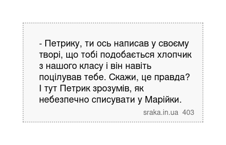 - Петрику, ти ось написав у своєму творі, що тобі подобається хлопчик з нашого класу і він навіть поцілував тебе. Скажи, це правда? І тут Петрик зрозумів, як небезпечно списувати у Марійки. | Анекдоти українською | Срака
