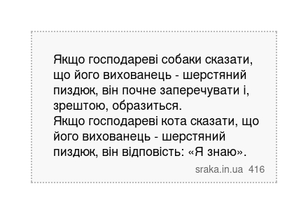 Якщо господареві собаки сказати, що його вихованець - шерстяний пиздюк, він почне заперечувати і, зрештою, образиться. Якщо господареві кота сказати, що його вихованець - шерстяний пиздюк, він відповість: «Я знаю». | Анекдоти українською | Срака