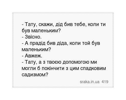 - Тату, скажи, дід бив тебе, коли ти був маленьким? - Звісно. - А прадід бив діда, коли той був маленьким? - Авжеж. - Тату, а з твоєю допомогою ми могли б покінчити з цим спадковим садизмом? | Анекдоти українською | Срака