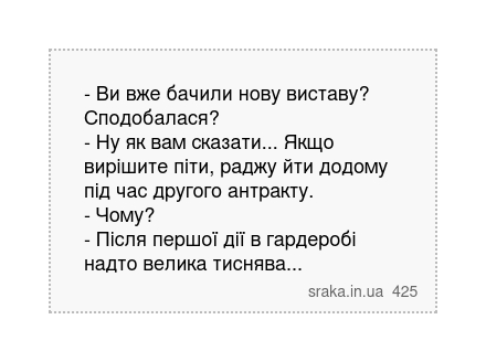 - Ви вже бачили нову виставу? Сподобалася? - Ну як вам сказати... Якщо вирішите піти, раджу йти додому під час другого антракту. - Чому? - Після першої дії в гардеробі надто велика тиснява... | Анекдоти українською | Срака