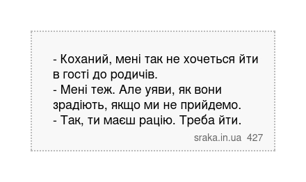 - Коханий, мені так не хочеться йти в гості до родичів. - Мені теж. Але уяви, як вони зрадіють, якщо ми не прийдемо. - Так, ти маєш рацію. Треба йти. | Анекдоти українською | Срака