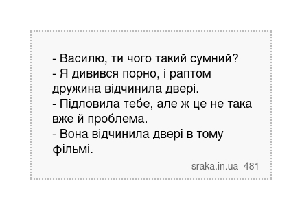 - Василю, ти чого такий сумний? - Я дивився порно, і раптом дружина відчинила двері. - Підловила тебе, але ж це не така вже й проблема. - Вона відчинила двері в тому фільмі. | Анекдоти українською | Срака