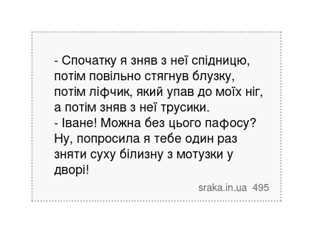 - Спочатку я зняв з неї спідницю, потім повільно стягнув блузку, потім ліфчик, який упав до моїх ніг, а потім зняв з неї трусики. - Іване! Можна без цього пафосу? Ну, попросила я тебе один раз зняти суху білизну з мотузки у дворі! | Анекдоти українською | Срака