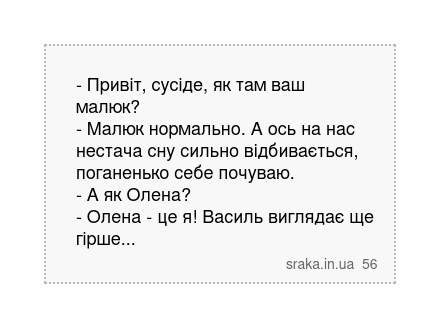 - Привіт, сусіде, як там ваш малюк? - Малюк нормально. А ось на нас нестача сну сильно відбивається, поганенько себе почуваю. - А як Олена? - Олена - це я! Василь виглядає ще гірше... | Анекдоти українською | Срака