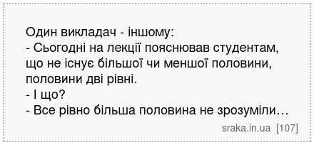 Один викладач - іншому: - Сьогодні на лекції пояснював студентам, що не існує більшої чи меншої половини, половини дві рівні. - І що? - Все рівно більша половина не зрозуміли… | Анекдоти українською | Срака