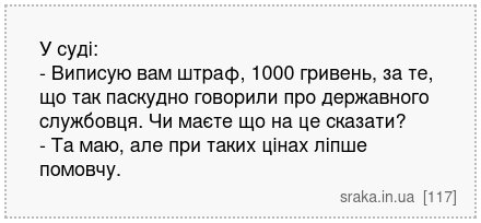 У суді: - Виписую вам штраф, 1000 гривень, за те, що так паскудно говорили про державного службовця. Чи маєте що на це сказати? - Та маю, але при таких цінах ліпше помовчу. | Анекдоти українською | Срака