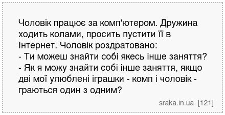 Чоловік працює за комп'ютером. Дружина ходить колами, просить пустити її в Інтернет. Чоловік роздратовано: - Ти можеш знайти собі якесь інше заняття? - Як я можу знайти собі інше заняття, якщо дві мої улюблені іграшки - комп і чоловік - граються один з одним? | Анекдоти українською | Срака