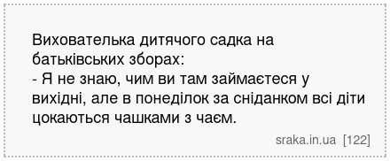 Вихователька дитячого садка на батьківських зборах: - Я не знаю, чим ви там займаєтеся у вихідні, але в понеділок за сніданком всі діти цокаються чашками з чаєм. | Анекдоти українською | Срака