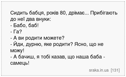 Сидить бабця, років 80, дрімає... Прибігають до неї два внуки: - Бабо, баб! - Га? - А ви родити можете? - Йди, дурню, яке родити? Ясно, що не можу! - А бачиш, я тобі казав, що наша баба - самець! | Анекдоти українською | Срака