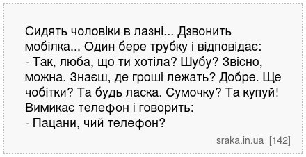 Сидять чоловіки в лазні... Дзвонить мобілка... Один бере трубку і відповідає: - Так, люба, що ти хотіла? Шубу? Звісно, можна. Знаєш, де гроші лежать? Добре. Ще чобітки? Та будь ласка. Сумочку? Та купуй! Вимикає телефон і говорить: - Пацани, чий телефон? | Анекдоти українською | Срака
