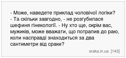 - Може, наведете приклад чоловічої логіки? - Та скільки завгодно, - не розгубилася шефиня гінекології. - Ну хто ще, окрім вас, мужиків, може вважати, що потрапив до раю, коли насправді знаходиться за два сантиметри від сраки? | Анекдоти українською | Срака