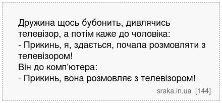 Дружина щось бубонить, дивлячись телевізор, а потім каже до чоловіка: - Прикинь, я, здається, почала розмовляти з телевізором! Він до комп’ютера: - Прикинь, вона розмовляє з телевізором! | Анекдоти українською | Срака