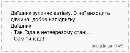 Даїшник зупиняє автівку. З неї виходить дівчина, добре напідпитку. Даїшник: - Так, їзда в нетверезому стані… - Сам ти їзда! | Анекдоти українською | Срака
