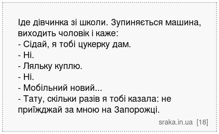 Іде дівчинка зі школи. Зупиняється машина, виходить чоловік і каже: - Сідай, я тобі цукерку дам. - Ні. - Ляльку куплю. - Ні. - Мобільний новий... - Тату, скільки разів я тобі казала: не приїжджай за мною на Запорожці. | Анекдоти українською | Срака