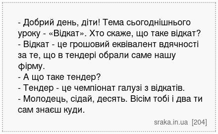 - Добрий день, діти! Тема сьогоднішнього уроку - «Відкат». Хто скаже, що таке відкат? - Відкат - це грошовий еквівалент вдячності за те, що в тендері обрали саме нашу фірму. - А що таке тендер? - Тендер - це чемпіонат галузі з відкатів. - Молодець, сідай, десять. Вісім тобі і два ти сам знаєш куди. | Анекдоти українською | Срака
