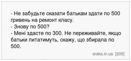 - Не забудьте сказати батькам здати по 500 гривень на ремонт класу. - Знову по 500? - Мені здасте по 300. Не переживайте, якщо батьки питатимуть, скажу, що збирала по 500. | Анекдоти українською | Срака