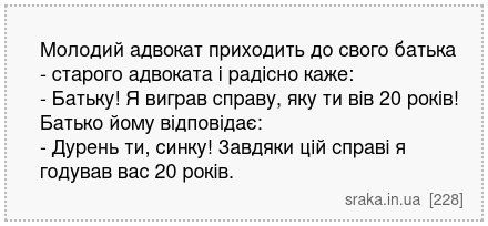 Молодий адвокат приходить до свого батька - старого адвоката і радісно каже: - Батьку! Я виграв справу, яку ти вів 20 років! Батько йому відповідає: - Дурень ти, синку! Завдяки цій справі я годував вас 20 років. | Анекдоти українською | Срака