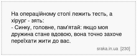 На операційному столі лежить тесть, а хірург - зять: - Синку, головне, пам’ятай: якщо моя дружина стане вдовою, вона точно захоче переїхати жити до вас. | Анекдоти українською | Срака