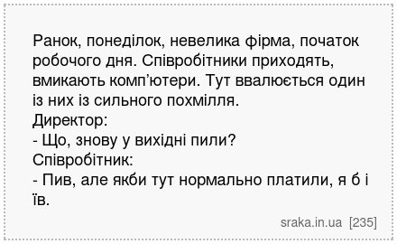 Ранок, понеділок, невелика фірма, початок робочого дня. Співробітники приходять, вмикають комп’ютери. Тут ввалюється один із них із сильного похмілля. Директор: - Що, знову у вихідні пили? Співробітник: - Пив, але якби тут нормально платили, я б і їв. | Анекдоти українською | Срака