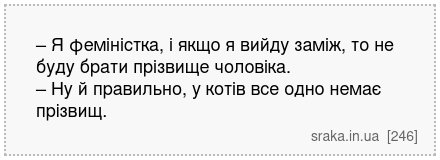 – Я феміністка, і якщо я вийду заміж, то не буду брати прізвище чоловіка. – Ну й правильно, у котів все одно немає прізвищ. | Анекдоти українською | Срака