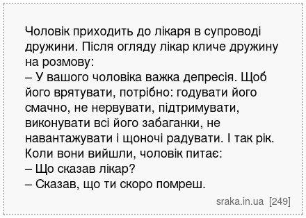 Чоловік приходить до лікаря в супроводі дружини. Після огляду лікар кличе дружину на розмову: – У вашого чоловіка важка депресія. Щоб його врятувати, потрібно: годувати його смачно, не нервувати, підтримувати, виконувати всі його забаганки, не навантажувати і щоночі радувати. І так рік. Коли вони вийшли, чоловік питає: – Що сказав лікар? – Сказа... | Анекдоти українською | Срака