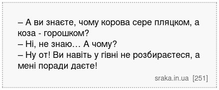 – А ви знаєте, чому корова сере пляцком, а коза - горошком? – Ні, не знаю… А чому? – Ну от! Ви навіть у гівні не розбираєтеся, а мені поради даєте! | Анекдоти українською | Срака