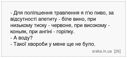 - Для поліпшення травлення я п'ю пиво, за відсутності апетиту - біле вино, при низькому тиску - червоне, при високому - коньяк, при ангіні - горілку. - А воду? - Такої хвороби у мене ще не було. | Анекдоти українською | Срака