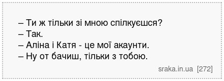 – Ти ж тільки зі мною спілкуєшся? – Так. – Аліна і Катя - це мої акаунти. – Ну от бачиш, тільки з тобою. | Анекдоти українською | Срака