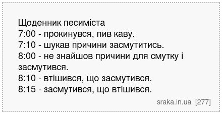 Щоденник песиміста 7:00 - прокинувся, пив каву. 7:10 - шукав причини засмутитись. 8:00 - не знайшов причини для смутку і засмутився. 8:10 - втішився, що засмутився. 8:15 - засмутився, що втішився. | Анекдоти українською | Срака