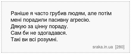 Раніше я часто грубив людям, але потім мені порадили пасивну агресію. Дякую за цінну пораду. Сам би не здогадався. Такі ви всі розумні. | Анекдоти українською | Срака