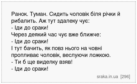 Ранок. Туман. Сидить чоловік біля річки й рибалить. Аж тут здалеку чує: - Іди до сраки! Через деякий час чує вже ближче: - Іди до сраки! І тут бачить, як повз нього на човні пропливає чоловік, веслуючи ложкою. - Ти б ще виделку взяв! - Іди до сраки! | Анекдоти українською | Срака
