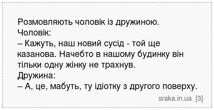 Розмовляють чоловік із дружиною. Чоловік: – Кажуть, наш новий сусід - той ще казанова. Начебто в нашому будинку він тільки одну жінку не трахнув. Дружина: – А, це, мабуть, ту ідіотку з другого поверху. | Анекдоти українською | Срака
