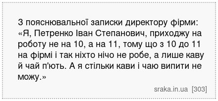 З пояснювальної записки директору фірми: «Я, Петренко Іван Степанович, приходжу на роботу не на 10, а на 11, тому що з 10 до 11 на фірмі і так ніхто нічо не робе, а лише каву й чай п'ють. А я стільки кави і чаю випити не можу.» | Анекдоти українською | Срака