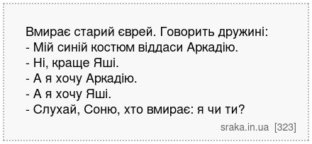 Вмирає старий єврей. Говорить дружині: - Мій синій костюм віддаси Аркадію. - Ні, краще Яші. - А я хочу Аркадію. - А я хочу Яші. - Слухай, Соню, хто вмирає: я чи ти? | Анекдоти українською | Срака