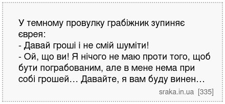 У темному провулку грабіжник зупиняє єврея: - Давай гроші і не смій шуміти! - Ой, що ви! Я нічого не маю проти того, щоб бути пограбованим, але в мене нема при собі грошей… Давайте, я вам буду винен… | Анекдоти українською | Срака