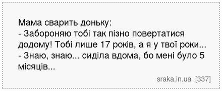 Мама сварить доньку: - Забороняю тобі так пізно повертатися додому! Тобі лише 17 років, а я у твої роки... - Знаю, знаю... сиділа вдома, бо мені було 5 місяців... | Анекдоти українською | Срака