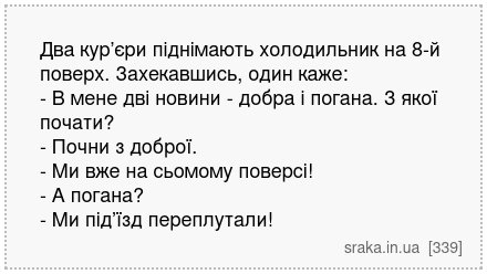 Два кур’єри піднімають холодильник на 8-й поверх. Захекавшись, один каже: - В мене дві новини - добра і погана. З якої почати? - Почни з доброї. - Ми вже на сьомому поверсі! - А погана? - Ми під’їзд переплутали! | Анекдоти українською | Срака