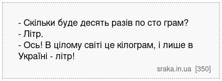 - Скільки буде десять разів по сто грам? - Літр. - Ось! В цілому світі це кілограм, і лише в Україні - літр! | Анекдоти українською | Срака